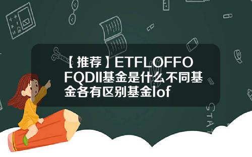 【推荐】ETFLOFFOFQDII基金是什么不同基金各有区别基金lof