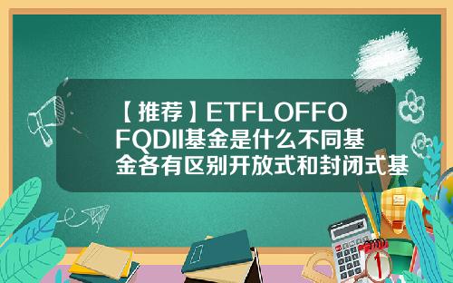 【推荐】ETFLOFFOFQDII基金是什么不同基金各有区别开放式和封闭式基金