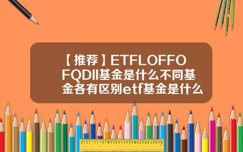 【推荐】ETFLOFFOFQDII基金是什么不同基金各有区别etf基金是什么意思