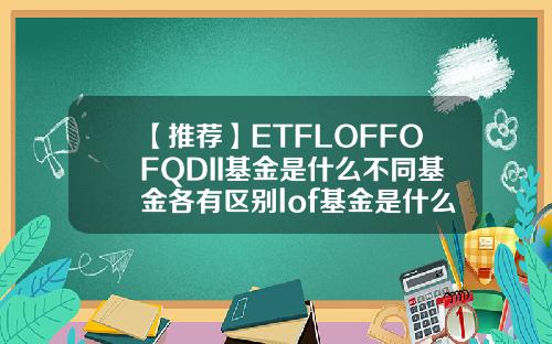 【推荐】ETFLOFFOFQDII基金是什么不同基金各有区别lof基金是什么