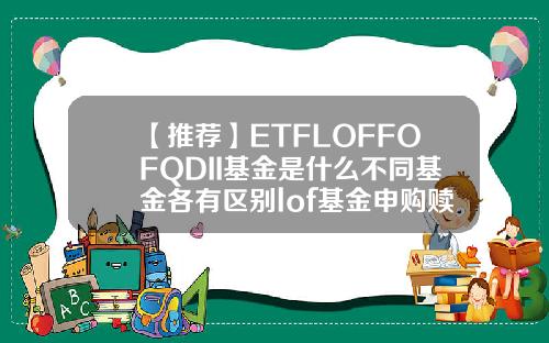 【推荐】ETFLOFFOFQDII基金是什么不同基金各有区别lof基金申购赎回