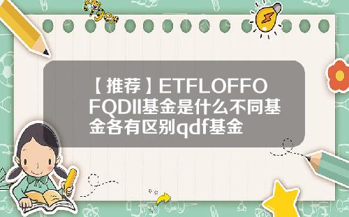 【推荐】ETFLOFFOFQDII基金是什么不同基金各有区别qdf基金