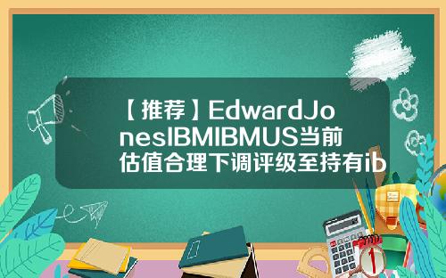 【推荐】EdwardJonesIBMIBMUS当前估值合理下调评级至持有ibm市值多少