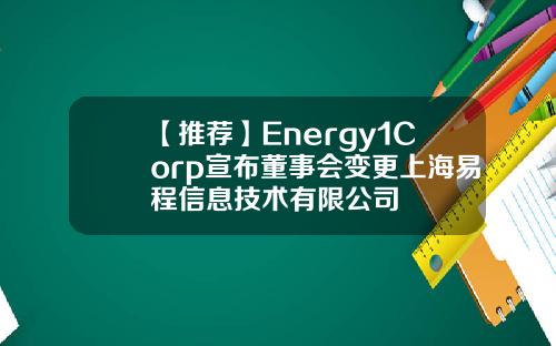 【推荐】Energy1Corp宣布董事会变更上海易程信息技术有限公司