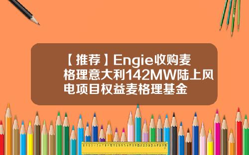 【推荐】Engie收购麦格理意大利142MW陆上风电项目权益麦格理基金