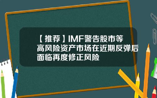 【推荐】IMF警告股市等高风险资产市场在近期反弹后面临再度修正风险