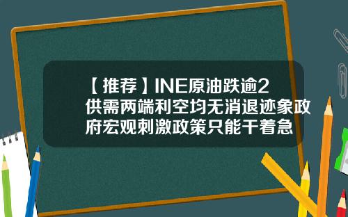 【推荐】INE原油跌逾2供需两端利空均无消退迹象政府宏观刺激政策只能干着急
