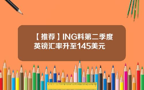 【推荐】ING料第二季度英镑汇率升至145美元
