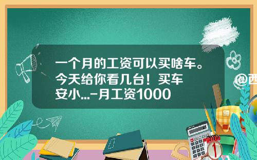 一个月的工资可以买啥车。今天给你看几台！买车👉@西安小...-月工资10000可以买多少钱的车【新闻】.