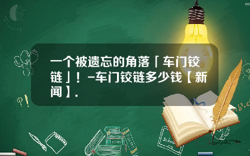 一个被遗忘的角落「车门铰链」！-车门铰链多少钱【新闻】.