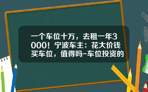 一个车位十万，去租一年3000！宁波车主：花大价钱买车位，值得吗-车位投资的一年回报率是多少合算【新闻】.
