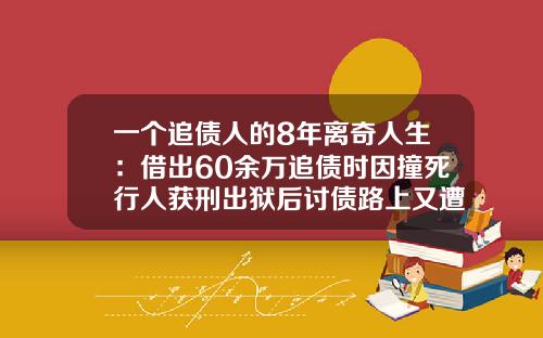 一个追债人的8年离奇人生：借出60余万追债时因撞死行人获刑出狱后讨债路上又遭车祸-四川万方不动产评估有限公司【新闻】.