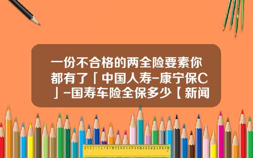 一份不合格的两全险要素你都有了「中国人寿-康宁保C」-国寿车险全保多少【新闻】.