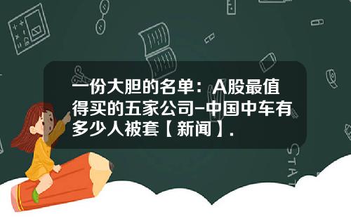 一份大胆的名单：A股最值得买的五家公司-中国中车有多少人被套【新闻】.