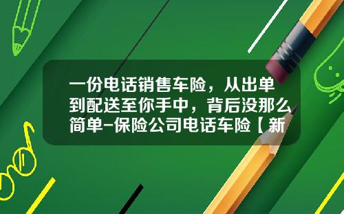 一份电话销售车险，从出单到配送至你手中，背后没那么简单-保险公司电话车险【新闻】.