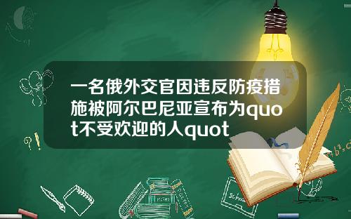 一名俄外交官因违反防疫措施被阿尔巴尼亚宣布为quot不受欢迎的人quot