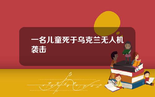 一名儿童死于乌克兰无人机袭击