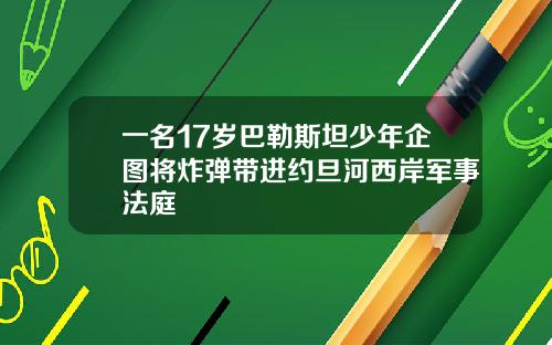 一名17岁巴勒斯坦少年企图将炸弹带进约旦河西岸军事法庭