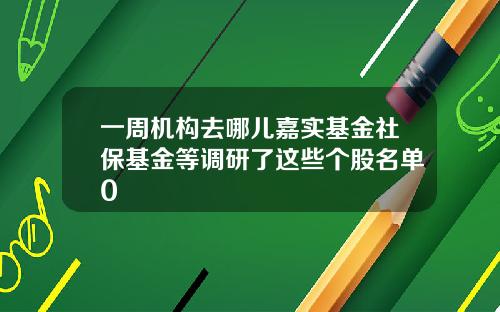 一周机构去哪儿嘉实基金社保基金等调研了这些个股名单0
