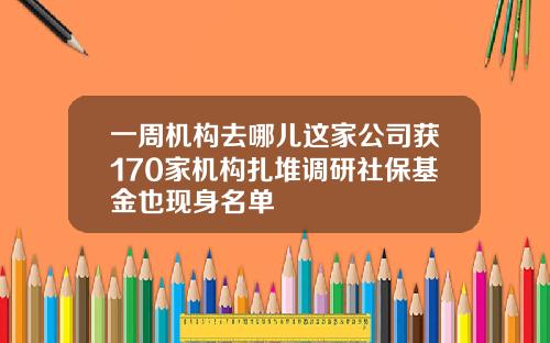 一周机构去哪儿这家公司获170家机构扎堆调研社保基金也现身名单