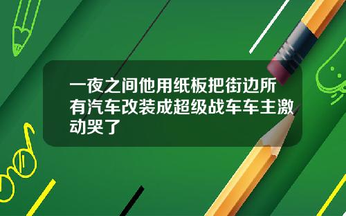 一夜之间他用纸板把街边所有汽车改装成超级战车车主激动哭了