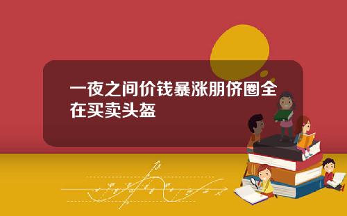 一夜之间价钱暴涨朋侪圈全在买卖头盔