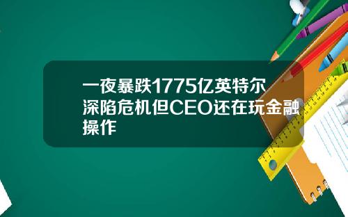一夜暴跌1775亿英特尔深陷危机但CEO还在玩金融操作
