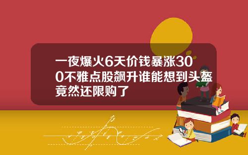 一夜爆火6天价钱暴涨300不雅点股飙升谁能想到头盔竟然还限购了