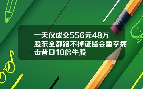 一天仅成交556元48万股东全都跑不掉证监会重拳痛击昔日10倍牛股