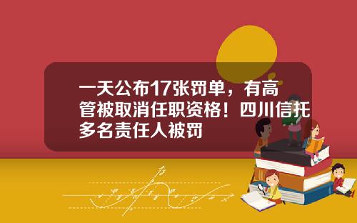 一天公布17张罚单，有高管被取消任职资格！四川信托多名责任人被罚