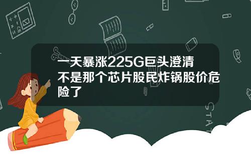 一天暴涨225G巨头澄清不是那个芯片股民炸锅股价危险了