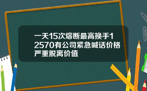 一天15次熔断最高换手12570有公司紧急喊话价格严重脱离价值