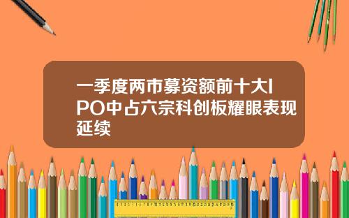 一季度两市募资额前十大IPO中占六宗科创板耀眼表现延续