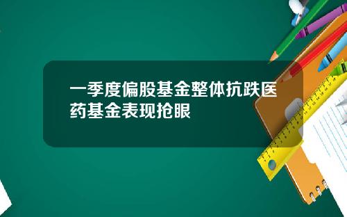 一季度偏股基金整体抗跌医药基金表现抢眼