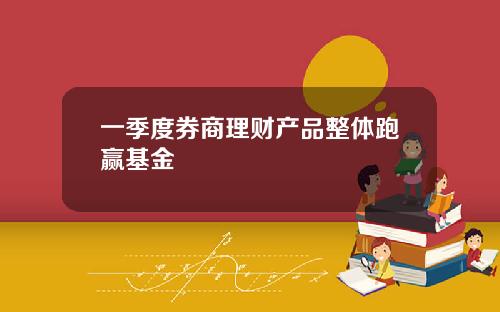 一季度券商理财产品整体跑赢基金