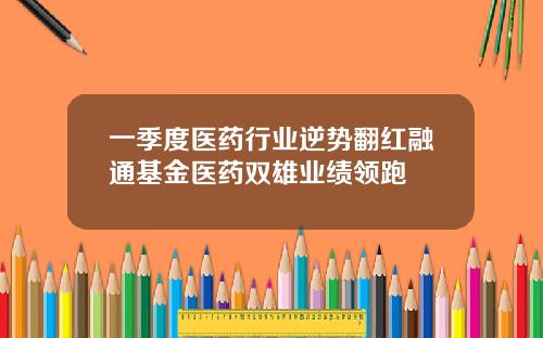 一季度医药行业逆势翻红融通基金医药双雄业绩领跑