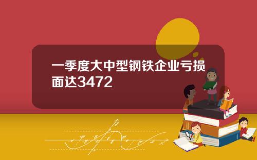 一季度大中型钢铁企业亏损面达3472