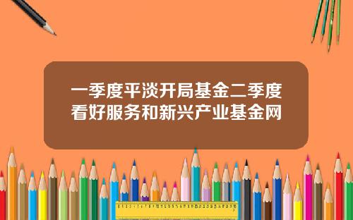 一季度平淡开局基金二季度看好服务和新兴产业基金网