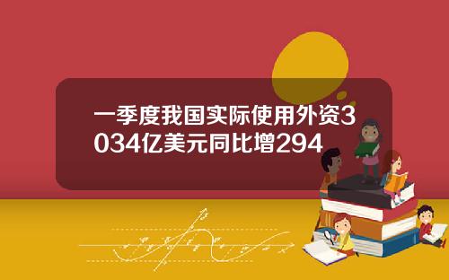 一季度我国实际使用外资3034亿美元同比增294