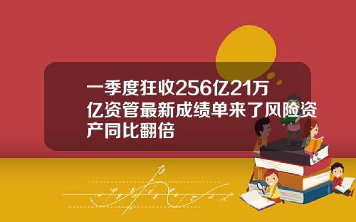 一季度狂收256亿21万亿资管最新成绩单来了风险资产同比翻倍