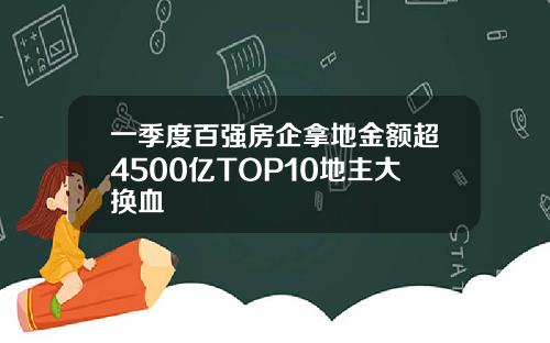 一季度百强房企拿地金额超4500亿TOP10地主大换血