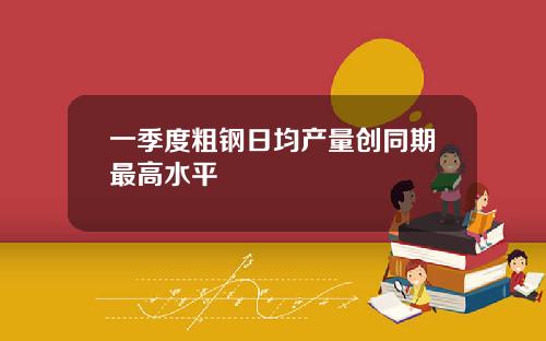 一季度粗钢日均产量创同期最高水平