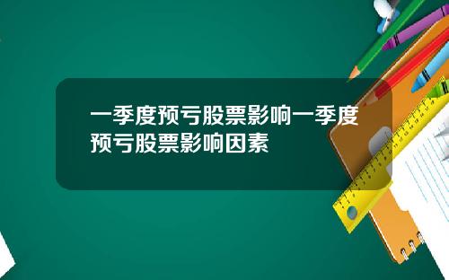 一季度预亏股票影响一季度预亏股票影响因素