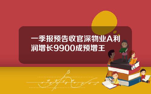 一季报预告收官深物业A利润增长9900成预增王