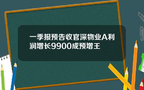 一季报预告收官深物业A利润增长9900成预增王