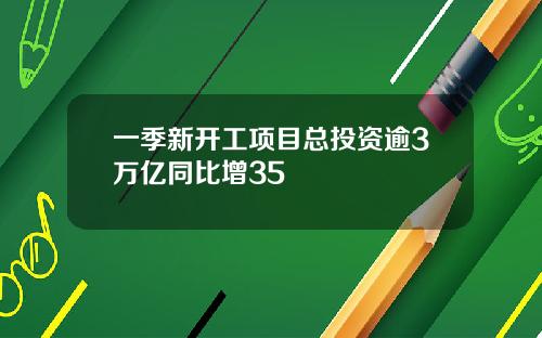一季新开工项目总投资逾3万亿同比增35