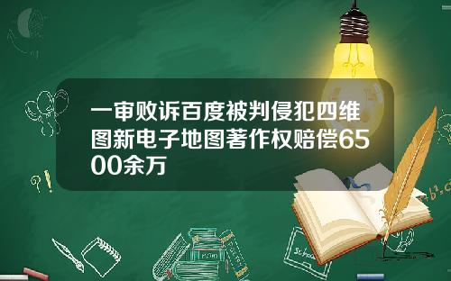 一审败诉百度被判侵犯四维图新电子地图著作权赔偿6500余万