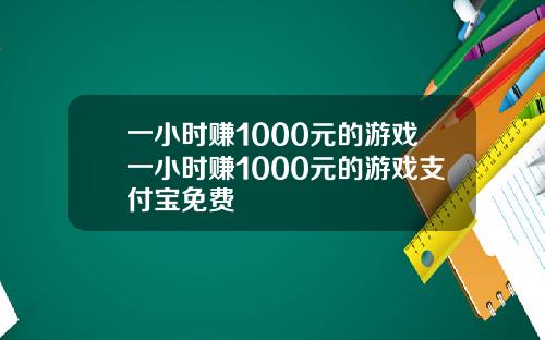 一小时赚1000元的游戏一小时赚1000元的游戏支付宝免费