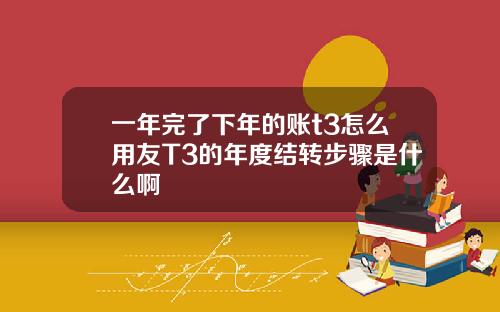 一年完了下年的账t3怎么用友T3的年度结转步骤是什么啊