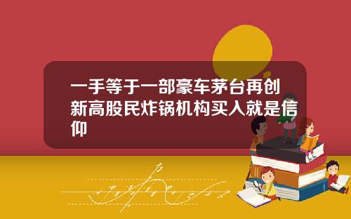 一手等于一部豪车茅台再创新高股民炸锅机构买入就是信仰
